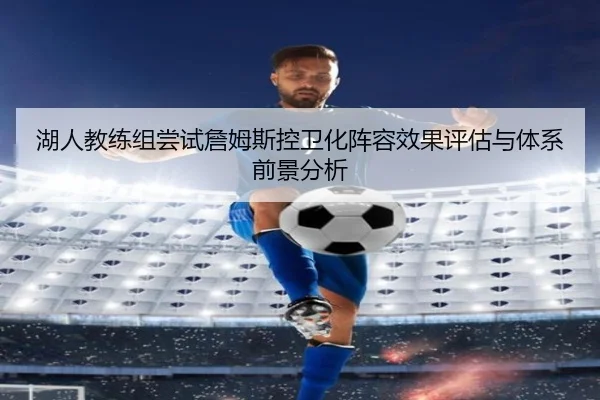 湖人教练组尝试詹姆斯控卫化阵容效果评估与体系前景分析