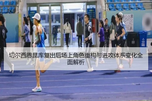切尔西恩昆库复出后场上角色重构与进攻体系变化全面解析