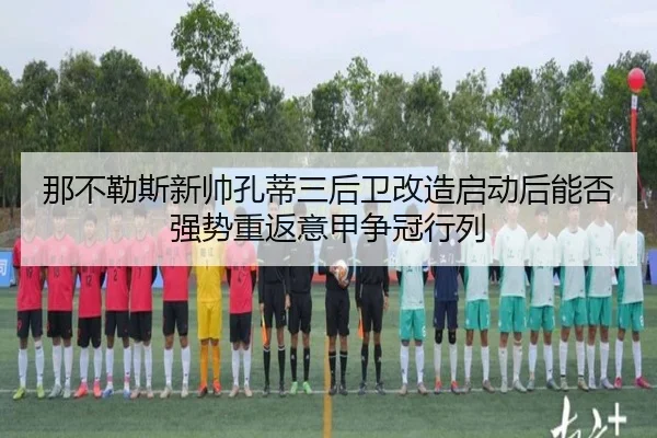 那不勒斯新帅孔蒂三后卫改造启动后能否强势重返意甲争冠行列