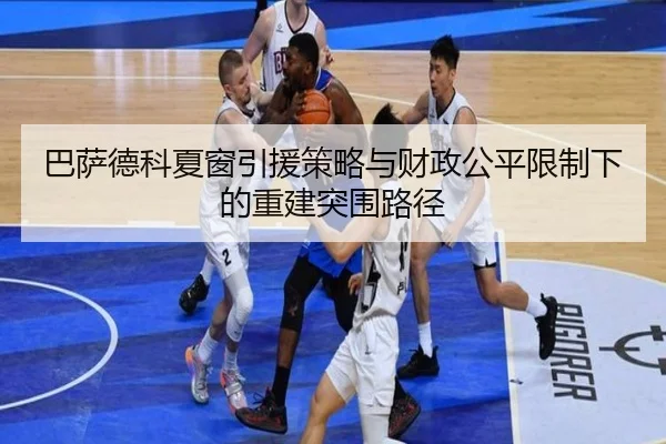 巴萨德科夏窗引援策略与财政公平限制下的重建突围路径