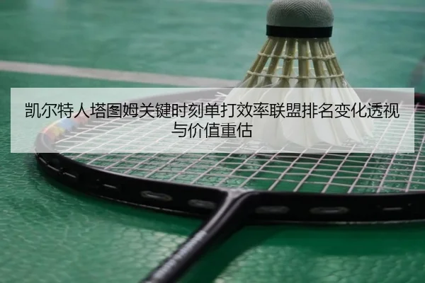 凯尔特人塔图姆关键时刻单打效率联盟排名变化透视与价值重估