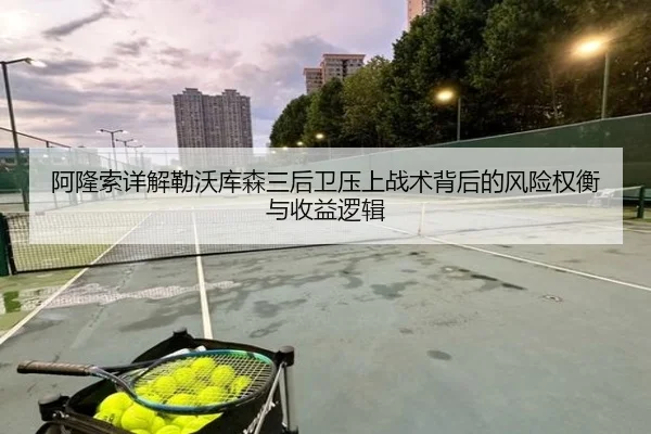 阿隆索详解勒沃库森三后卫压上战术背后的风险权衡与收益逻辑