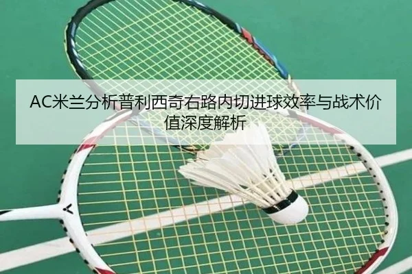 AC米兰分析普利西奇右路内切进球效率与战术价值深度解析