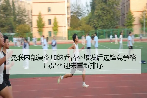 曼联内部复盘加纳乔替补爆发后边锋竞争格局是否迎来重新排序