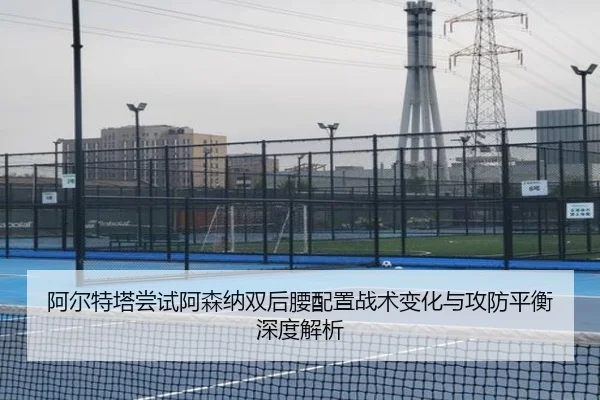 阿尔特塔尝试阿森纳双后腰配置战术变化与攻防平衡深度解析
