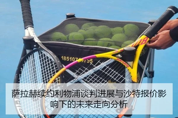 萨拉赫续约利物浦谈判进展与沙特报价影响下的未来走向分析