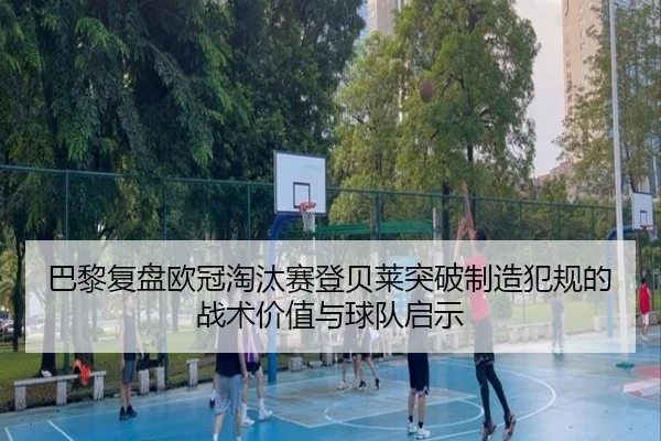 巴黎复盘欧冠淘汰赛登贝莱突破制造犯规的战术价值与球队启示