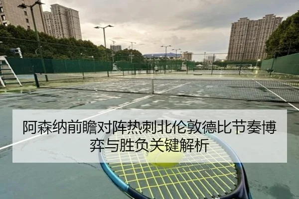 阿森纳前瞻对阵热刺北伦敦德比节奏博弈与胜负关键解析