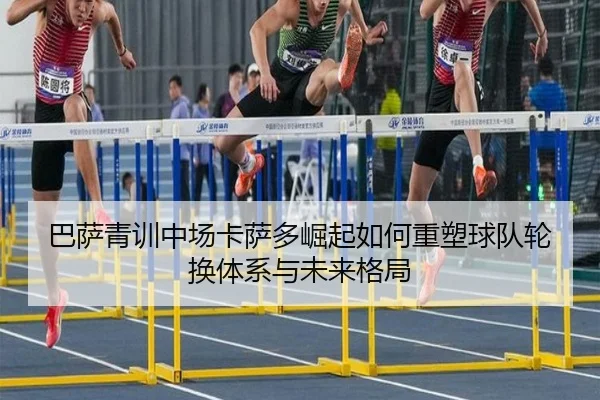 巴萨青训中场卡萨多崛起如何重塑球队轮换体系与未来格局
