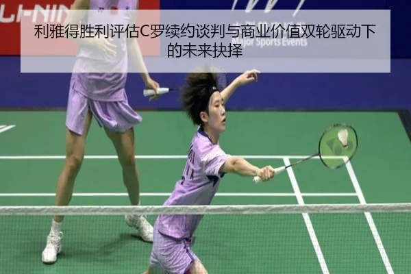 利雅得胜利评估C罗续约谈判与商业价值双轮驱动下的未来抉择