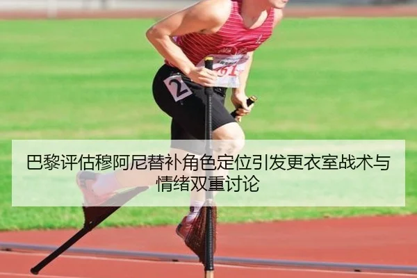 巴黎评估穆阿尼替补角色定位引发更衣室战术与情绪双重讨论