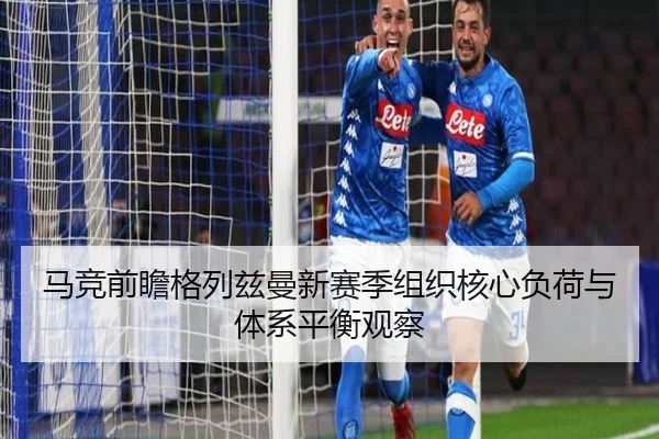 马竞前瞻格列兹曼新赛季组织核心负荷与体系平衡观察
