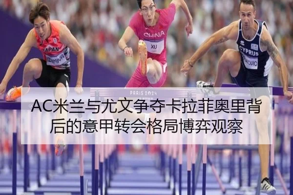 AC米兰与尤文争夺卡拉菲奥里背后的意甲转会格局博弈观察