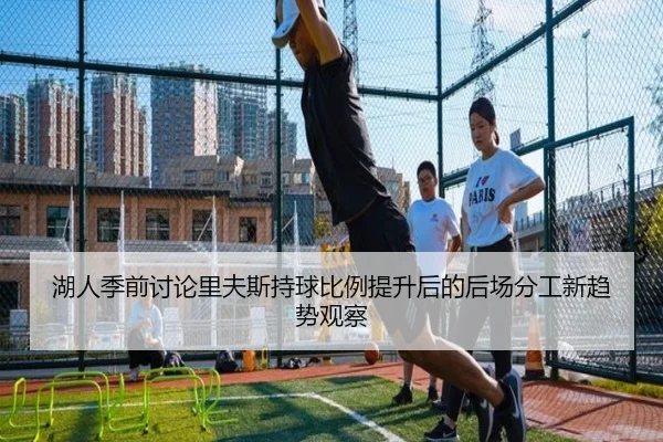 湖人季前讨论里夫斯持球比例提升后的后场分工新趋势观察