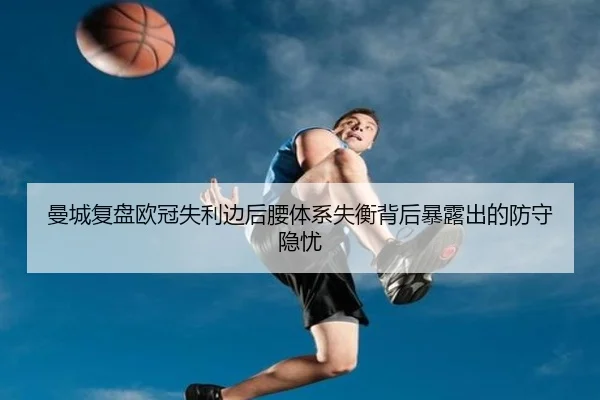 曼城复盘欧冠失利边后腰体系失衡背后暴露出的防守隐忧
