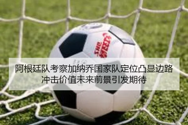 阿根廷队考察加纳乔国家队定位凸显边路冲击价值未来前景引发期待