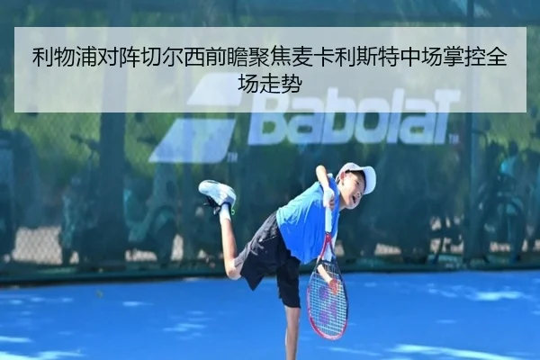 利物浦对阵切尔西前瞻聚焦麦卡利斯特中场掌控全场走势