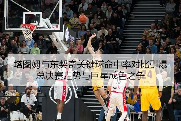 塔图姆与东契奇关键球命中率对比引爆总决赛走势与巨星成色之争